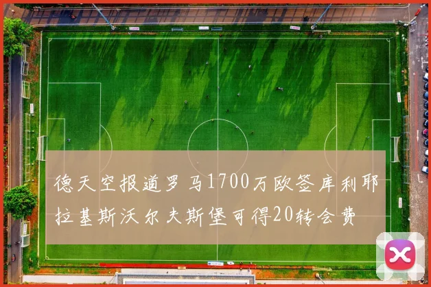 德天空报道罗马1700万欧签库利耶拉基斯沃尔夫斯堡可得20转会费