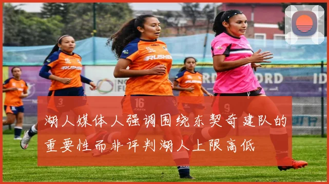 湖人媒体人强调围绕东契奇建队的重要性而非评判湖人上限高低