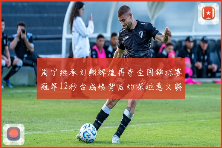 周宁继承刘翔辉煌再夺全国锦标赛冠军12秒台成绩背后的深远意义解析